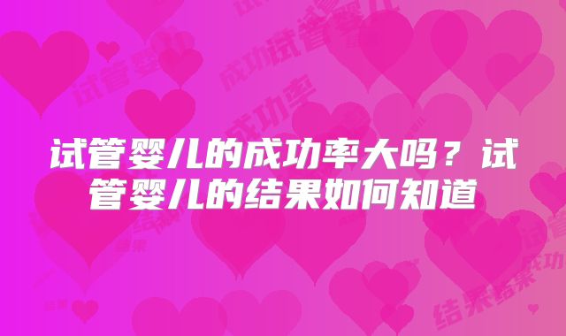 试管婴儿的成功率大吗?试管婴儿的结果如何知道