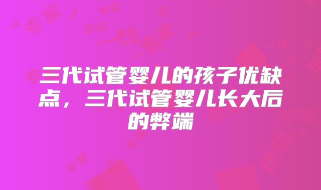 三代试管婴儿的孩子优缺点,三代试管婴儿长大后的弊端