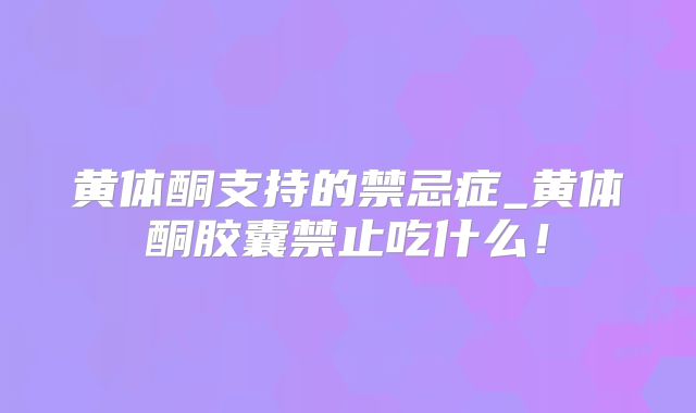 黄体酮支持的禁忌症_黄体酮胶囊禁止吃什么！