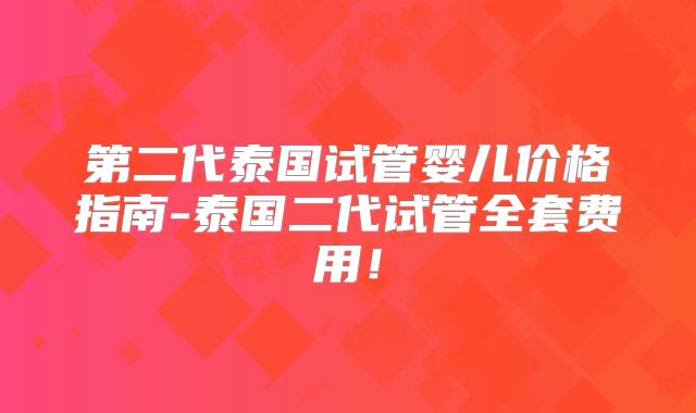 第二代泰国试管婴儿价格指南-泰国二代试管全套费用！