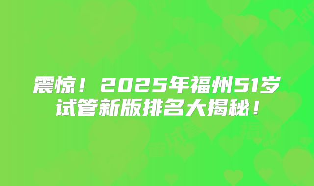 震惊！2025年福州51岁试管新版排名大揭秘！