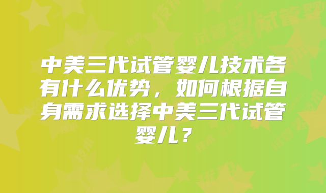 中美三代试管婴儿技术各有什么优势,如何根据自身需求选择中美三代试管婴儿?