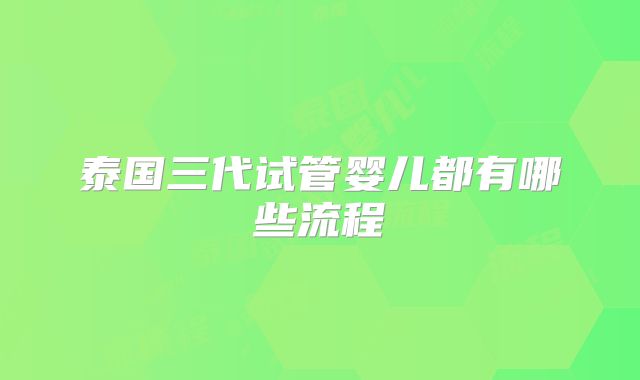 泰国三代试管婴儿都有哪些流程