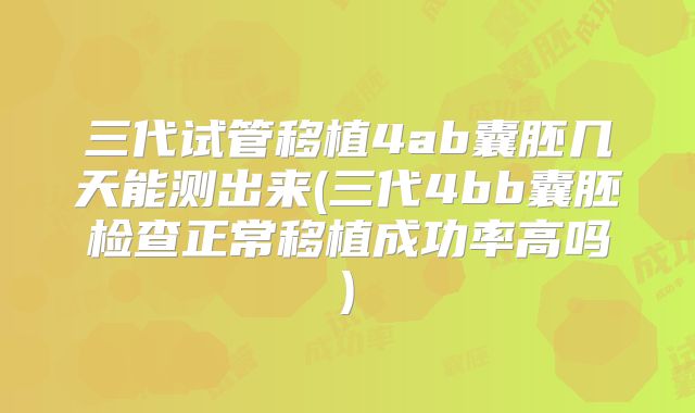 三代试管移植4ab囊胚几天能测出来(三代4bb囊胚检查正常移植成功率高吗)