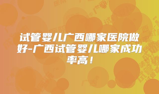 试管婴儿广西哪家医院做好-广西试管婴儿哪家成功率高！