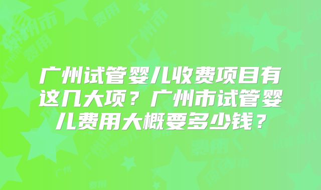 广州试管婴儿收费项目有这几大项?广州市试管婴儿费用大概要多少钱?