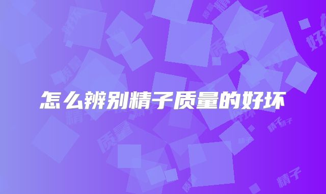 怎么辨别精子质量的好坏