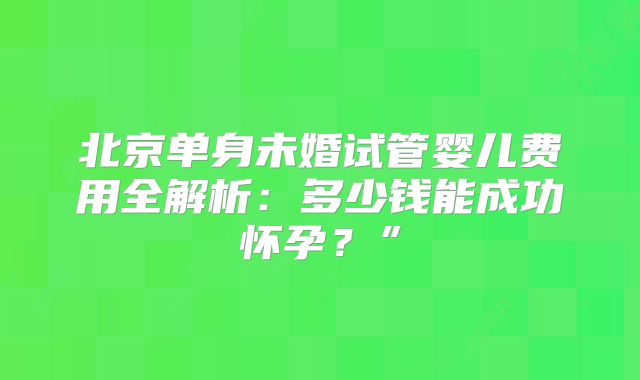 北京单身未婚试管婴儿费用全解析：多少钱能成功怀孕？”