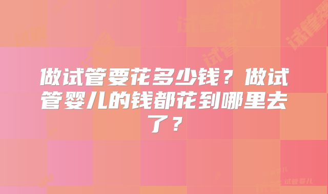 做试管要花多少钱？做试管婴儿的钱都花到哪里去了？