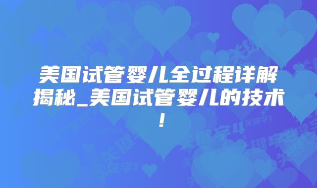 美国试管婴儿全过程详解揭秘_美国试管婴儿的技术！