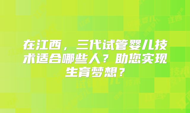 在江西，三代试管婴儿技术适合哪些人？助您实现生育梦想？