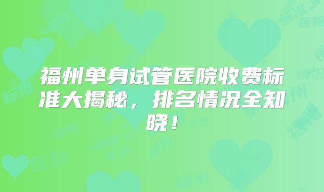 福州单身试管医院收费标准大揭秘,排名情况全知晓!