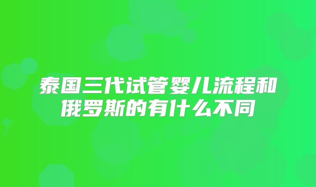 泰国三代试管婴儿流程和俄罗斯的有什么不同