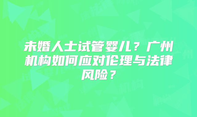 未婚人士试管婴儿？广州机构如何应对伦理与法律风险？