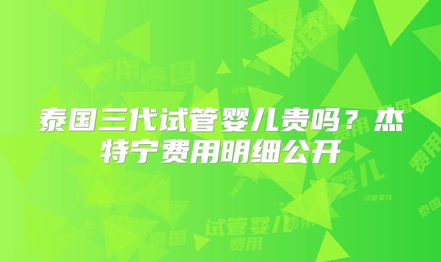 泰国三代试管婴儿贵吗?杰特宁费用明细公开