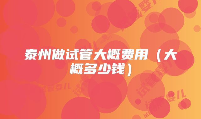 泰州做试管大概费用（大概多少钱）