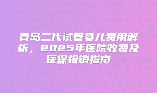 青岛二代试管婴儿费用解析，2025年医院收费及医保报销指南