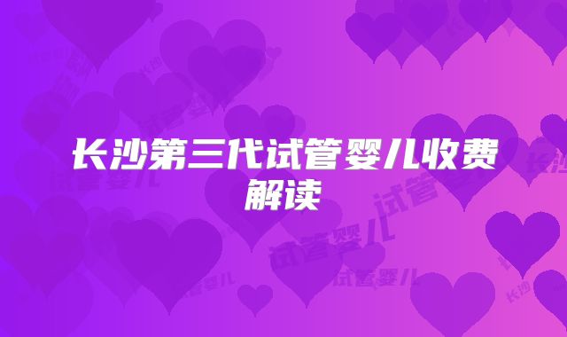 长沙第三代试管婴儿收费解读