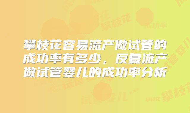 攀枝花容易流产做试管的成功率有多少,反复流产做试管婴儿的成功率分析