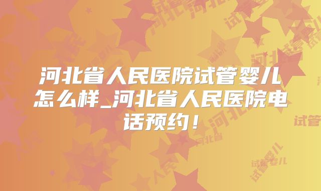 河北省人民医院试管婴儿怎么样_河北省人民医院电话预约!