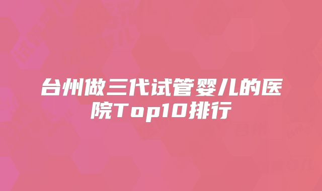 台州做三代试管婴儿的医院Top10排行