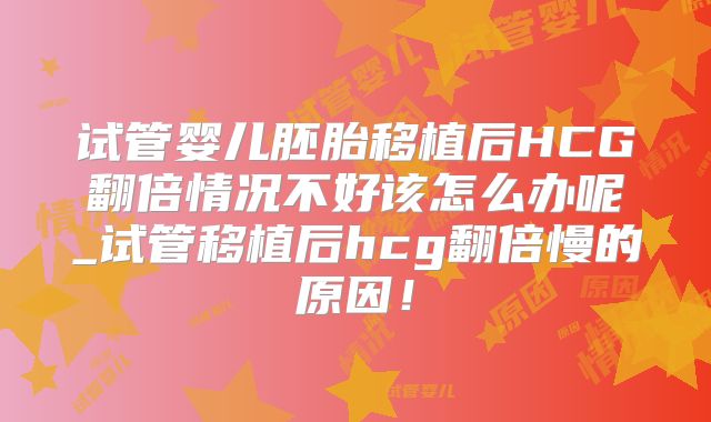 试管婴儿胚胎移植后HCG翻倍情况不好该怎么办呢_试管移植后hcg翻倍慢的原因！