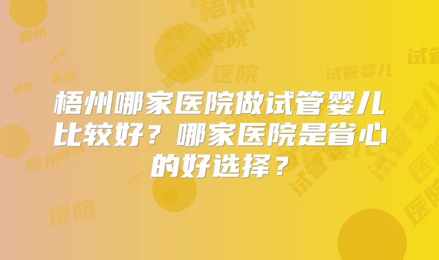 梧州哪家医院做试管婴儿比较好？哪家医院是省心的好选择？