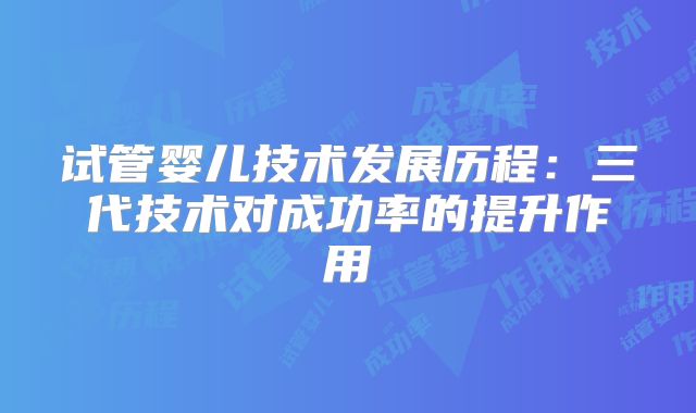 试管婴儿技术发展历程:三代技术对成功率的提升作用