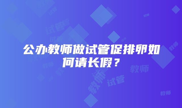 公办教师做试管促排卵如何请长假？