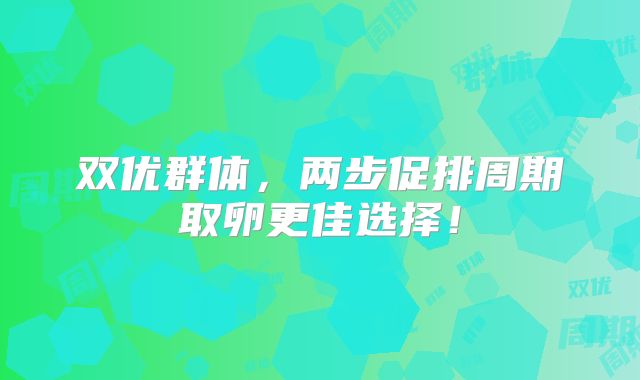 双优群体，两步促排周期取卵更佳选择！