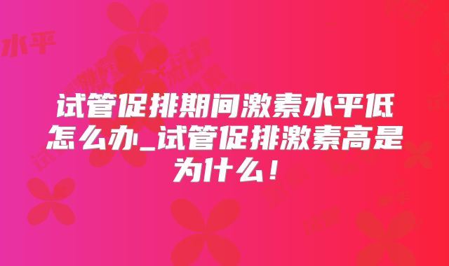 试管促排期间激素水平低怎么办_试管促排激素高是为什么！