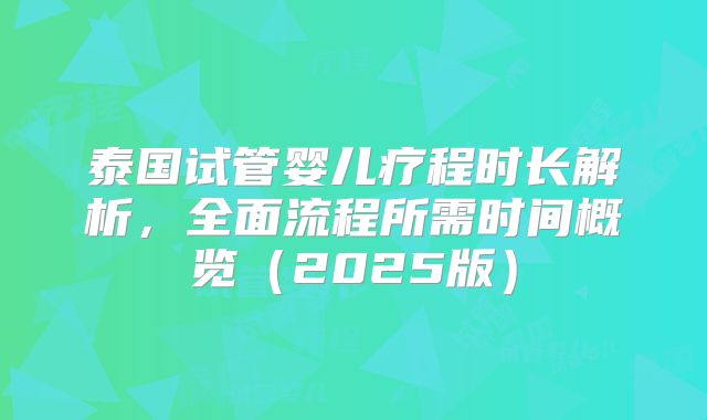 泰国试管婴儿疗程时长解析，全面流程所需时间概览（2025版）