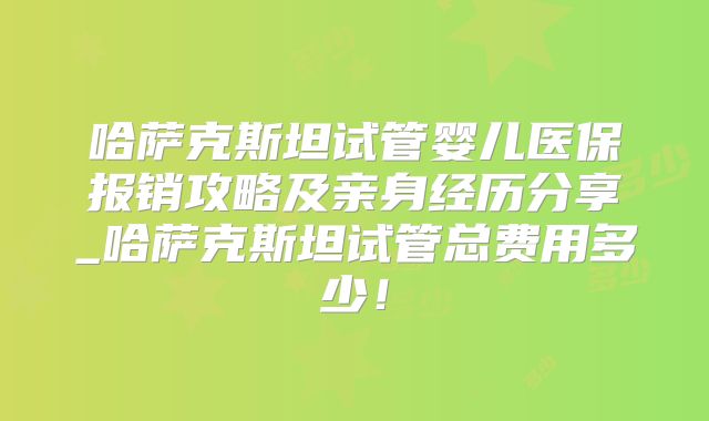 哈萨克斯坦试管婴儿医保报销攻略及亲身经历分享_哈萨克斯坦试管总费用多少！