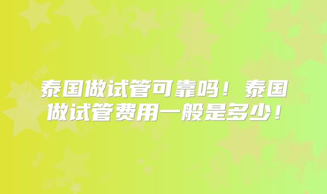 泰国做试管可靠吗!泰国做试管费用一般是多少!