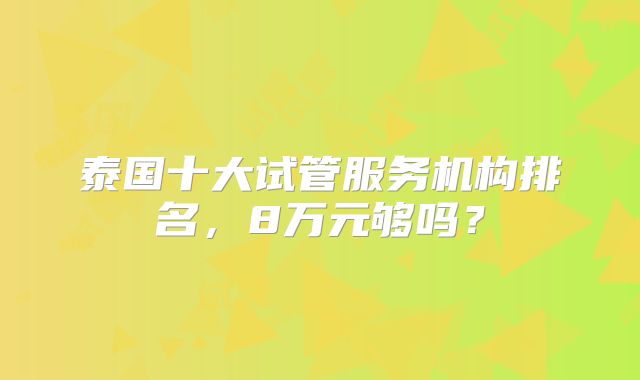泰国十大试管服务机构排名,8万元够吗?