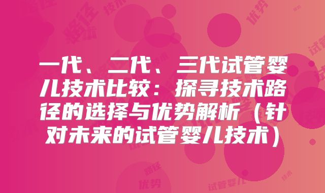一代、二代、三代试管婴儿技术比较:探寻技术路径的选择与优势解析(针对未来的试管婴儿技术)