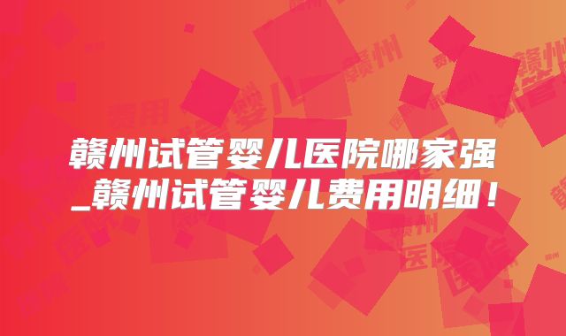 赣州试管婴儿医院哪家强_赣州试管婴儿费用明细！