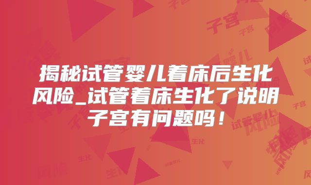 揭秘试管婴儿着床后生化风险_试管着床生化了说明子宫有问题吗！