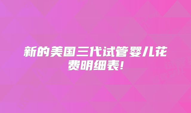 新的美国三代试管婴儿花费明细表!