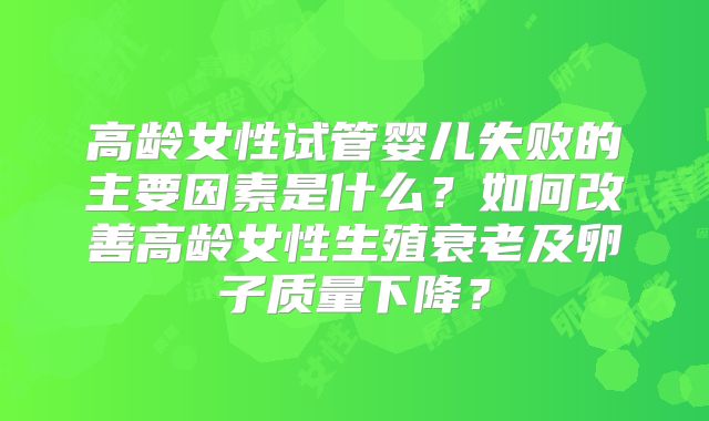 高龄女性试管婴儿失败的主要因素是什么?如何改善高龄女性生殖衰老及卵子质量下降?