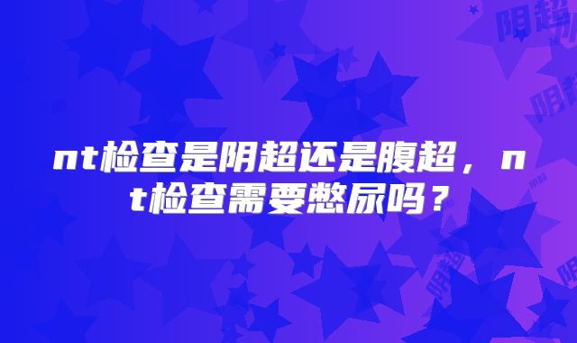 nt检查是阴超还是腹超，nt检查需要憋尿吗？