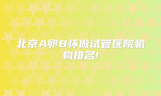 北京A卵B怀做试管医院机构排名!