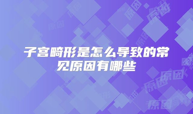 子宫畸形是怎么导致的常见原因有哪些