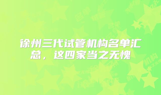 徐州三代试管机构名单汇总，这四家当之无愧