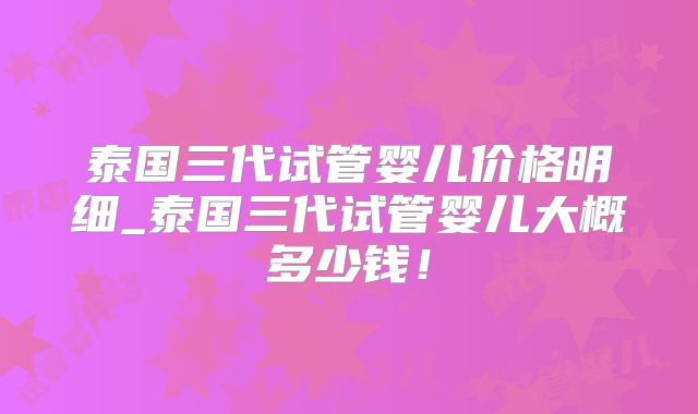 泰国三代试管婴儿价格明细_泰国三代试管婴儿大概多少钱！