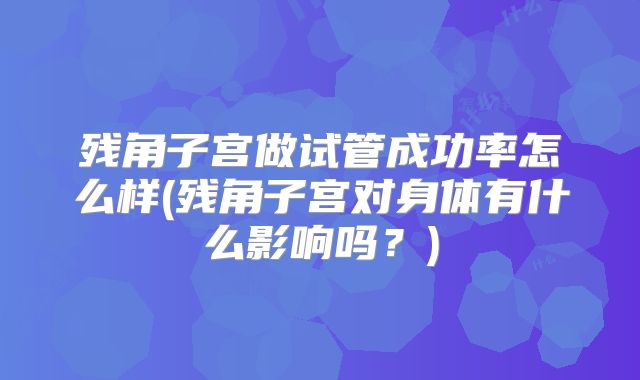 残角子宫做试管成功率怎么样(残角子宫对身体有什么影响吗？)