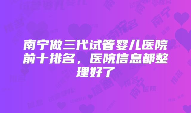 南宁做三代试管婴儿医院前十排名，医院信息都整理好了