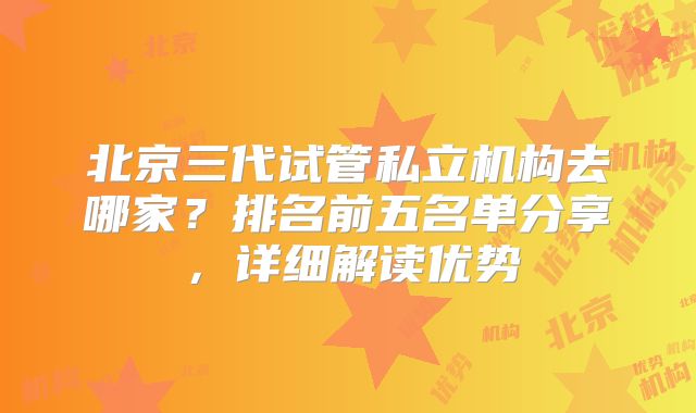 北京三代试管私立机构去哪家？排名前五名单分享，详细解读优势