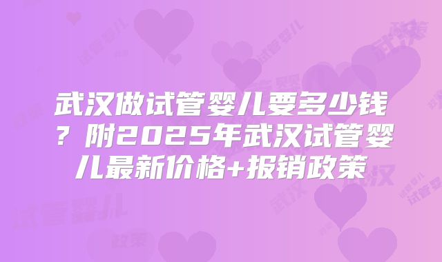 武汉做试管婴儿要多少钱？附2025年武汉试管婴儿最新价格+报销政策