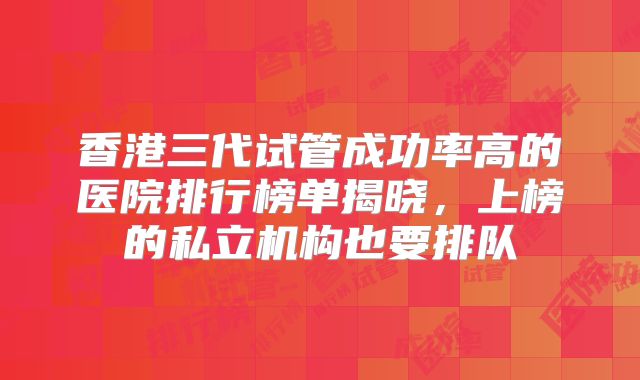 香港三代试管成功率高的医院排行榜单揭晓,上榜的私立机构也要排队